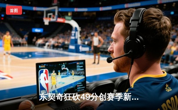 东契奇狂砍49分创赛季新高，独行侠加时险胜篮网迎五连胜