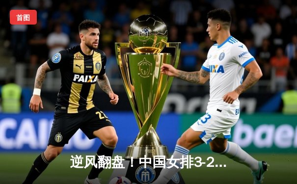 逆风翻盘！中国女排3-2力克巴西，李盈莹25分闪耀世界联赛