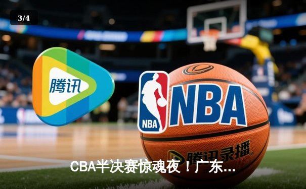 CBA半决赛惊魂夜！广东宏远加时逆转辽宁，胡明轩35分创生涯新高 - 3