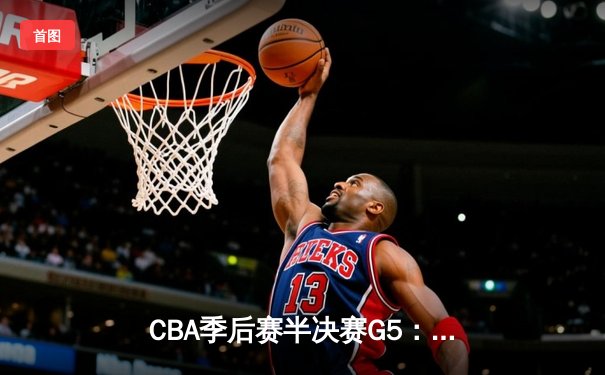 CBA季后赛半决赛G5：辽宁本钢加时险胜广东宏远 张镇麟35分创生涯新高